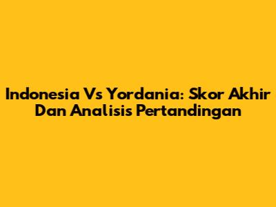 Indonesia Vs Yordania: Skor Akhir Dan Analisis Pertandingan