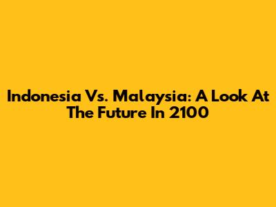 Indonesia Vs. Malaysia: A Look At The Future In 2100