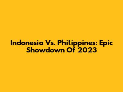 Indonesia Vs. Philippines: Epic Showdown Of 2023