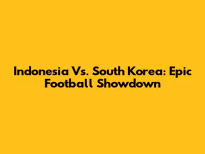 Indonesia Vs. South Korea: Epic Football Showdown