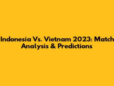 Indonesia Vs. Vietnam 2023: Match Analysis & Predictions