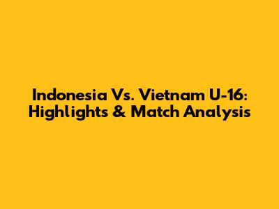 Indonesia Vs. Vietnam U-16: Highlights & Match Analysis