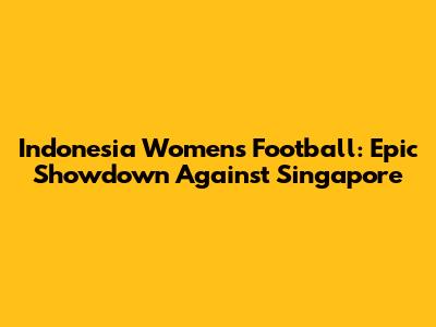 Indonesia Women's Football: Epic Showdown Against Singapore