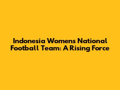 Indonesia Women's National Football Team: A Rising Force