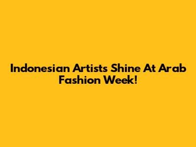 Indonesian Artists Shine At Arab Fashion Week!