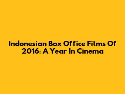 Indonesian Box Office Films Of 2016: A Year In Cinema