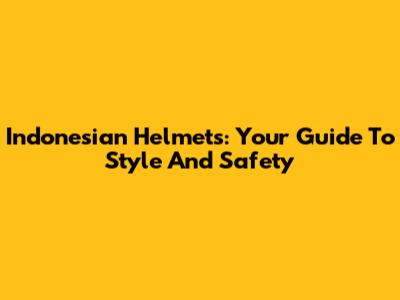 Indonesian Helmets: Your Guide To Style And Safety