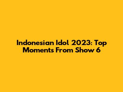 Indonesian Idol 2023: Top Moments From Show 6