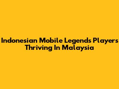 Indonesian Mobile Legends Players Thriving In Malaysia