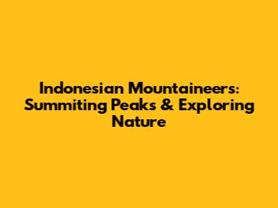 Indonesian Mountaineers: Summiting Peaks & Exploring Nature
