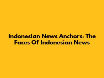 Indonesian News Anchors: The Faces Of Indonesian News