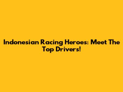 Indonesian Racing Heroes: Meet The Top Drivers!