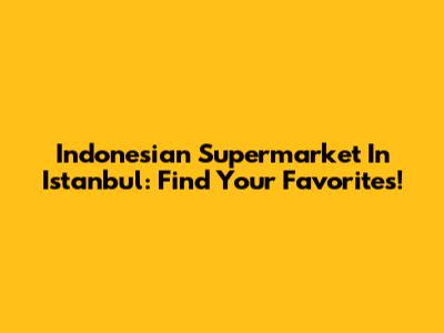 Indonesian Supermarket In Istanbul: Find Your Favorites!