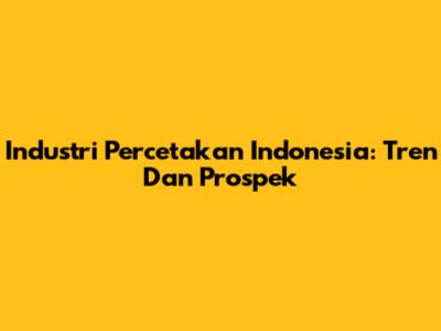 Industri Percetakan Indonesia: Tren Dan Prospek