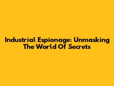 Industrial Espionage: Unmasking The World Of Secrets