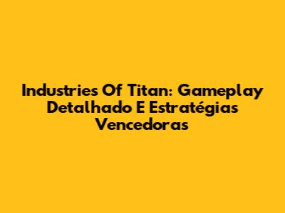 Industries Of Titan: Gameplay Detalhado E Estratégias Vencedoras