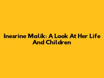 Inesrine Malik: A Look At Her Life And Children