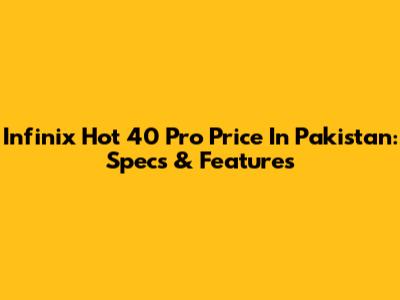 Infinix Hot 40 Pro Price In Pakistan: Specs & Features