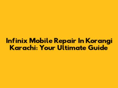 Infinix Mobile Repair In Korangi Karachi: Your Ultimate Guide