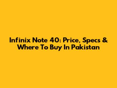 Infinix Note 40: Price, Specs & Where To Buy In Pakistan