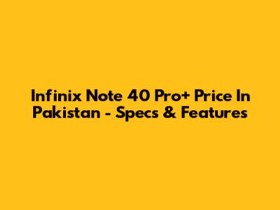 Infinix Note 40 Pro+ Price In Pakistan - Specs & Features
