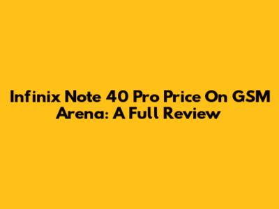 Infinix Note 40 Pro Price On GSM Arena: A Full Review