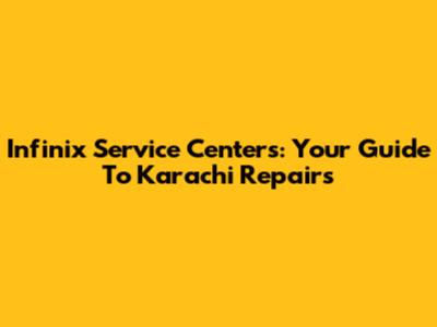 Infinix Service Centers: Your Guide To Karachi Repairs