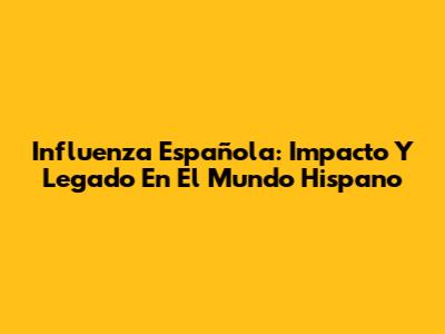 Influenza Española: Impacto Y Legado En El Mundo Hispano