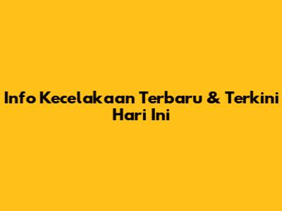Info Kecelakaan Terbaru & Terkini Hari Ini