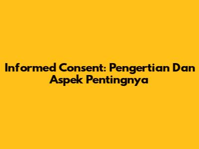Informed Consent: Pengertian Dan Aspek Pentingnya