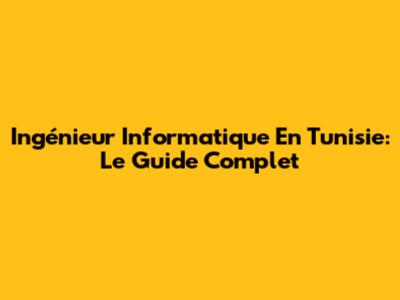 Ingénieur Informatique En Tunisie: Le Guide Complet