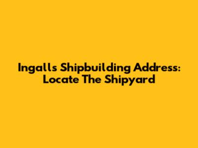 Ingalls Shipbuilding Address: Locate The Shipyard