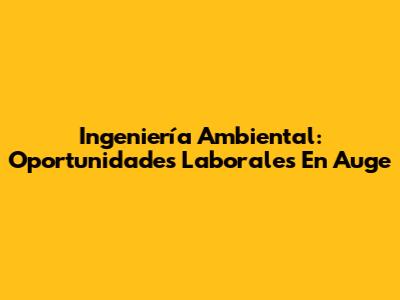Ingeniería Ambiental: Oportunidades Laborales En Auge