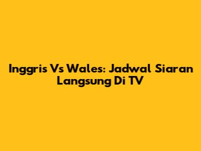 Inggris Vs Wales: Jadwal Siaran Langsung Di TV