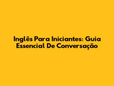Inglês Para Iniciantes: Guia Essencial De Conversação