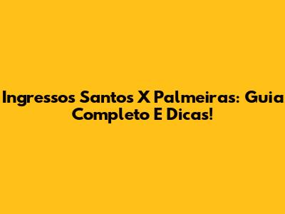 Ingressos Santos X Palmeiras: Guia Completo E Dicas!