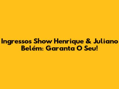 Ingressos Show Henrique & Juliano Belém: Garanta O Seu!
