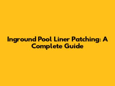 Inground Pool Liner Patching: A Complete Guide