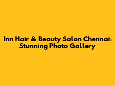 Inn Hair & Beauty Salon Chennai: Stunning Photo Gallery