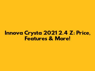 Innova Crysta 2021 2.4 Z: Price, Features & More!