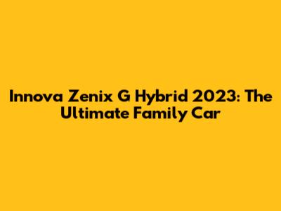 Innova Zenix G Hybrid 2023: The Ultimate Family Car