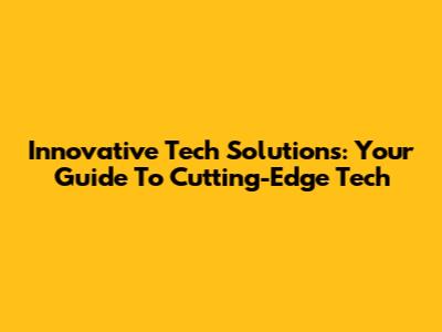 Innovative Tech Solutions: Your Guide To Cutting-Edge Tech