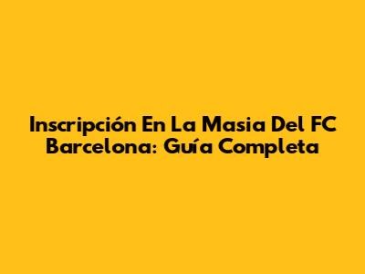 Inscripción En La Masia Del FC Barcelona: Guía Completa
