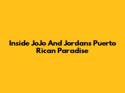 Inside JoJo And Jordan's Puerto Rican Paradise