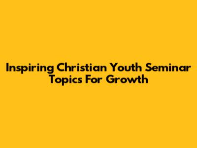 Inspiring Christian Youth Seminar Topics For Growth