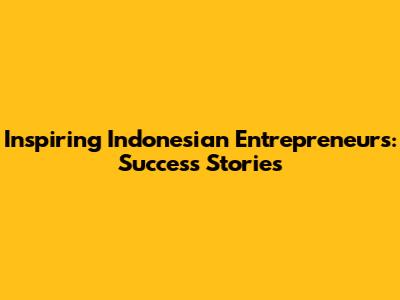 Inspiring Indonesian Entrepreneurs: Success Stories