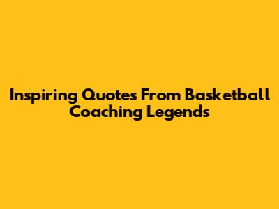 Inspiring Quotes From Basketball Coaching Legends