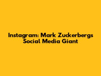Instagram: Mark Zuckerberg's Social Media Giant