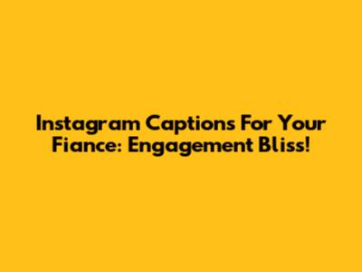 Instagram Captions For Your Fiance: Engagement Bliss!