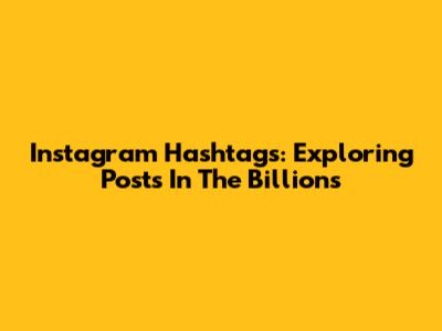 Instagram Hashtags: Exploring Posts In The Billions
